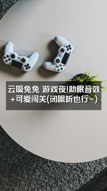 抖音垂耳兔(助眠版)视频封面:云吸兔兔の游戏夜!助眠音效+可爱闯关(闭眼听也行~)